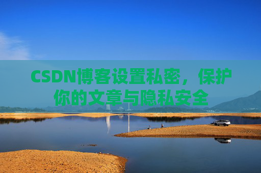 CSDN博客设置私密，保护你的文章与隐私安全